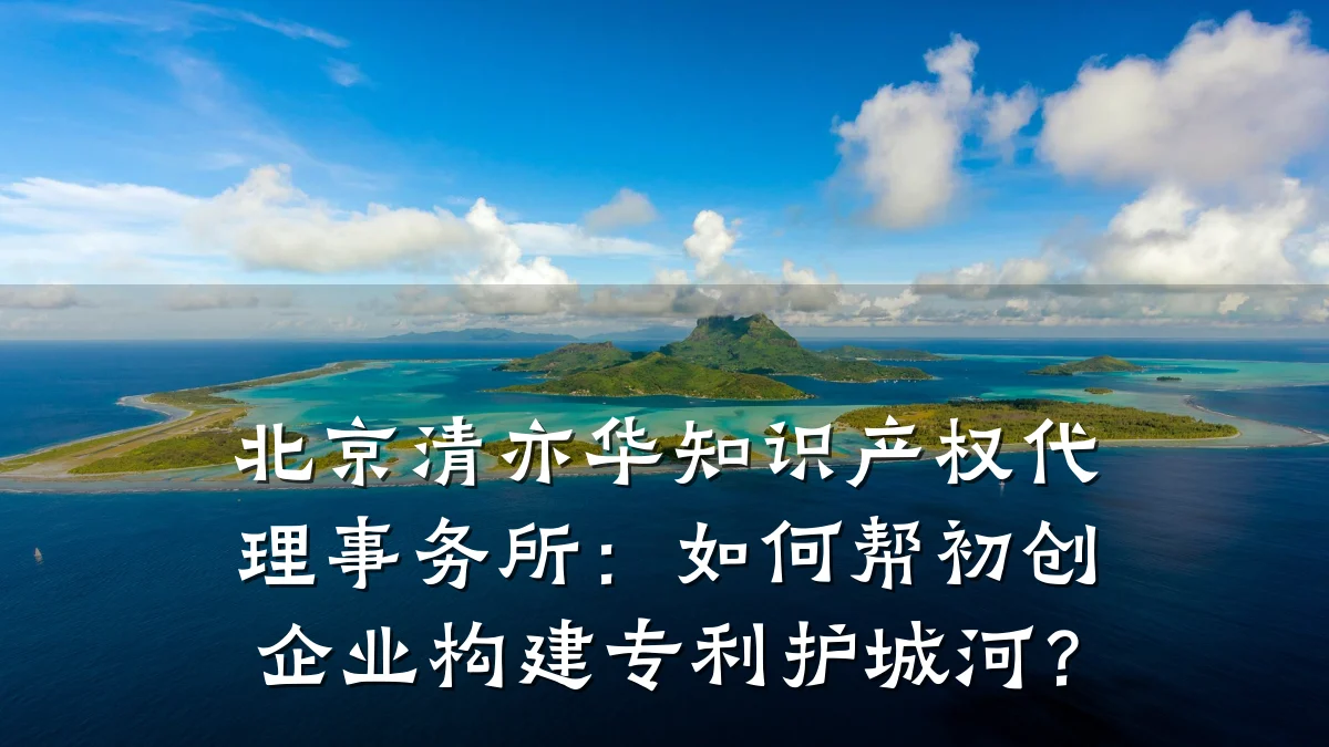 北京清亦华知识产权代理事务所：如何帮初创企业构建专利护城河？