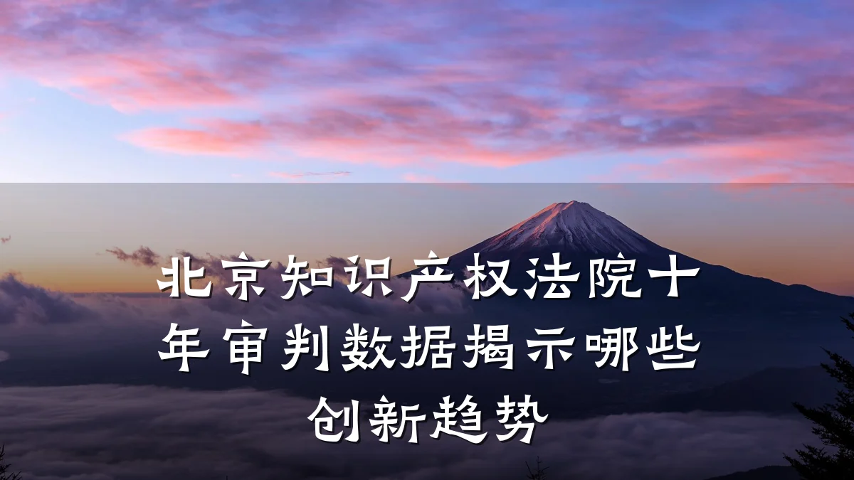 北京知识产权法院十年审判数据揭示哪些创新趋势