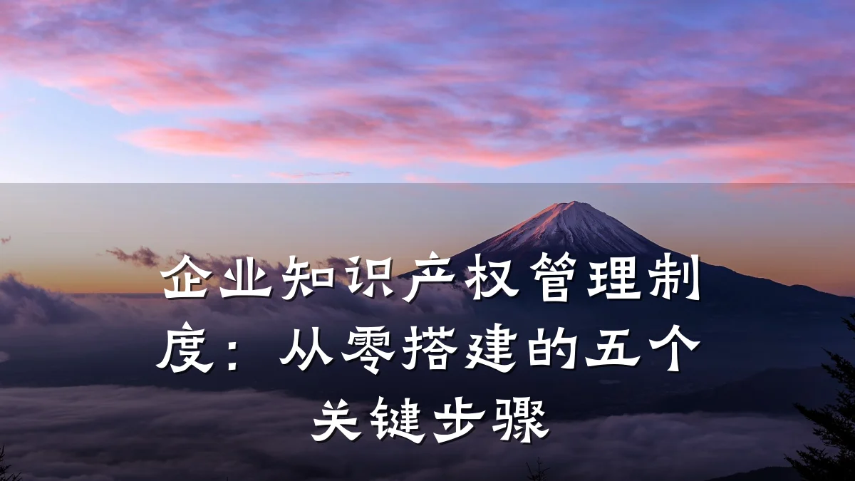 企业知识产权管理制度：从零搭建的五个关键步骤